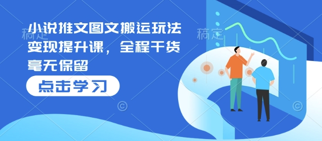 小说推文图文搬运玩法变现提升课，全程干货毫无保留-网创先锋