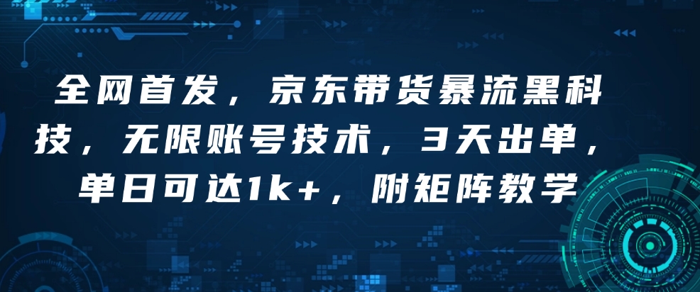 全网首发，京东带货暴流黑科技，无限账号技术，3天出单，单日可达1k+，附矩阵教学【揭秘】-网创先锋