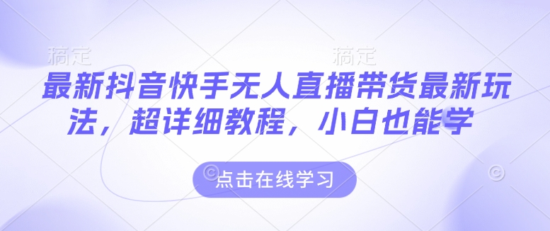 最新抖音快手无人直播带货玩法，超详细教程，小白也能学-网创先锋