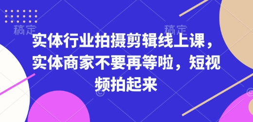 实体行业拍摄剪辑线上课，实体商家不要再等啦，短视频拍起来-网创先锋
