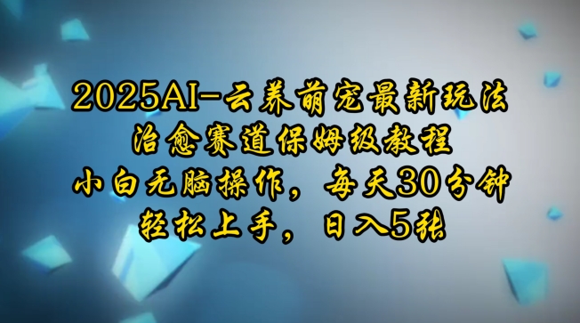 2025AI云养萌宠最新玩法，治愈赛道保姆级教程，小白无脑操作，每天30分钟，轻松上手，日入5张-网创先锋