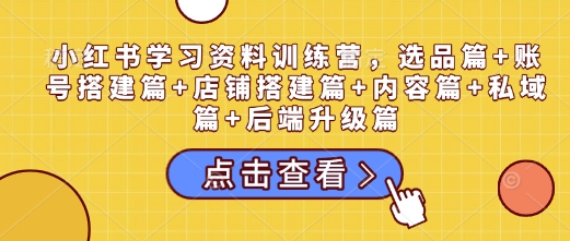 小红书学习资料训练营，选品篇+账号搭建篇+店铺搭建篇+内容篇+私域篇+后端升级篇-网创先锋