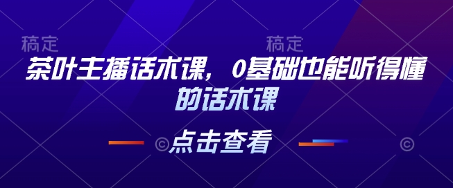 茶叶主播话术课，0基础也能听得懂的话术课-网创先锋