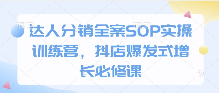 达人分销全案SOP实操训练营，抖店爆发式增长必修课-网创先锋