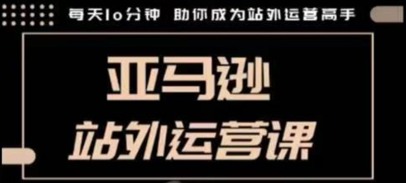 聪明的跨境人都在学的亚马逊站外运营课，每天10分钟，手把手教你成为站外运营高手-网创先锋