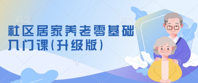社区居家养老零基础入门课(升级版)了解新手做养老的可行模式，掌握养老项目的筹备方法-网创先锋