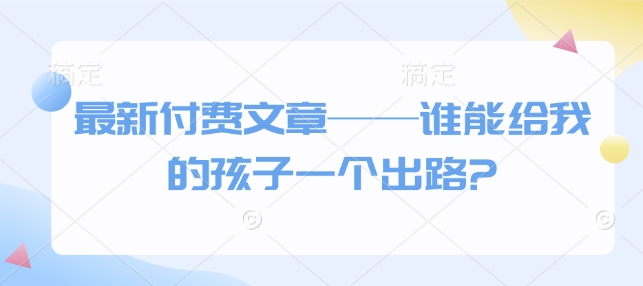 最新付费文章——谁能给我的孩子一个出路?-网创先锋