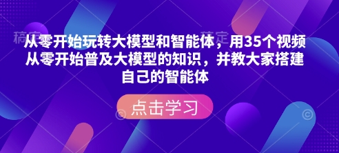 从零开始玩转大模型和智能体，​用35个视频从零开始普及大模型的知识，并教大家搭建自己的智能体-网创先锋