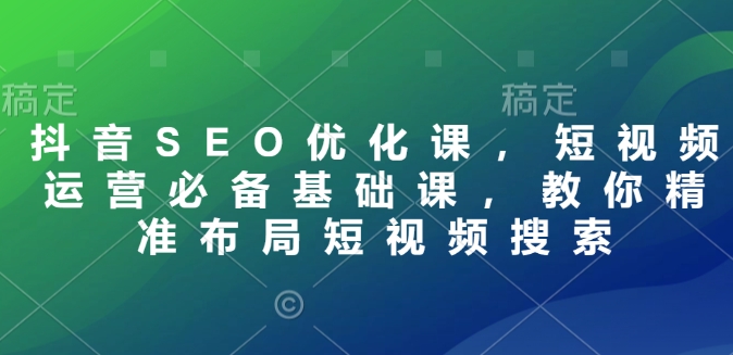 抖音SEO优化课，短视频运营必备基础课，教你精准布局短视频搜索-网创先锋