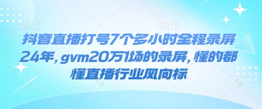 抖音直播打号7个多小时全程录屏24年，gvm20万1场的录屏，懂的都懂直播行业风向标-网创先锋