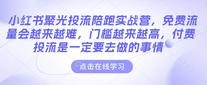 小红书聚光投流陪跑实战营，免费流量会越来越难，门槛越来越高，付费投流是一定要去做的事情-网创先锋