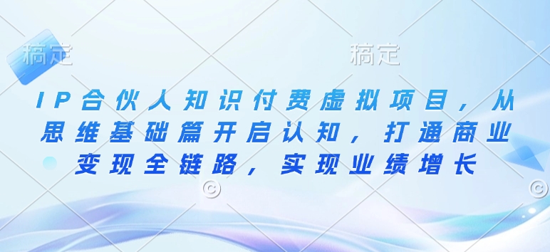 IP合伙人知识付费虚拟项目，从思维基础篇开启认知，打通商业变现全链路，实现业绩增长-网创先锋