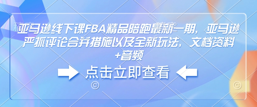 亚马逊线下课FBA精品陪跑最新一期，亚马逊严抓评论合并措施以及全新玩法，文档资料+音频-网创先锋