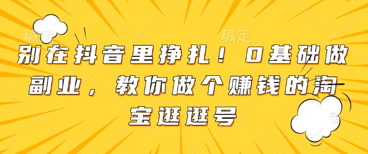 别在抖音里挣扎！0基础做副业，教你做个赚钱的淘宝逛逛号-网创先锋
