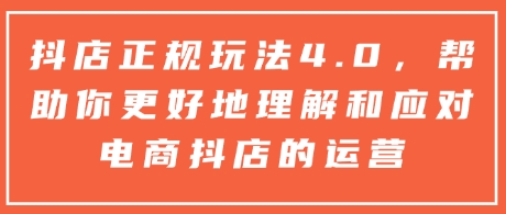 抖店正规玩法4.0，帮助你更好地理解和应对电商抖店的运营-网创先锋