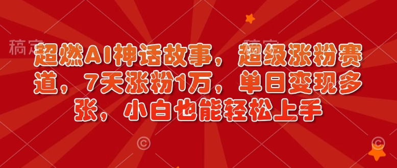 超燃AI神话故事，超级涨粉赛道，7天涨粉1万，单日变现多张，小白也能轻松上手（附详细教程）-网创先锋