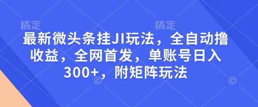 最新微头条挂JI玩法，全自动撸收益，全网首发，单账号日入300+，附矩阵玩法【揭秘】-网创先锋