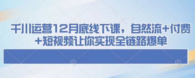 千川运营12月底线下课，自然流+付费+短视频让你实现全链路爆单-网创先锋