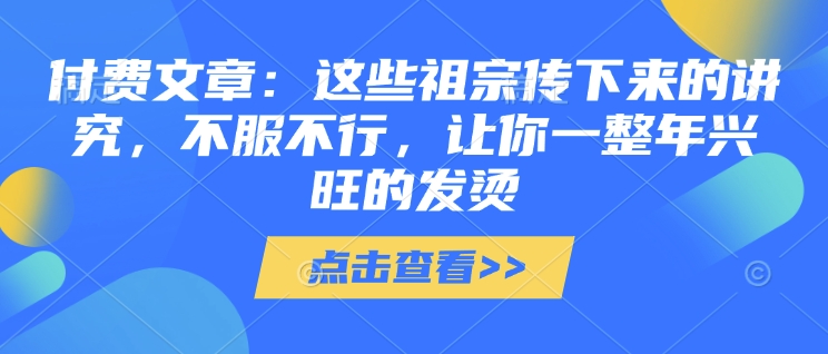 付费文章：这些祖宗传下来的讲究，不服不行，让你一整年兴旺的发烫!(全文收藏)-网创先锋