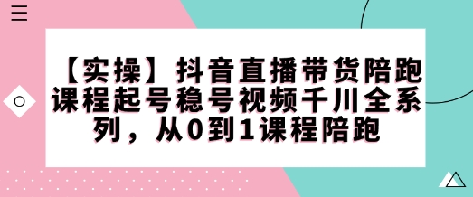 【实操】抖音直播带货陪跑课程起号稳号视频千川全系列，从0到1课程陪跑-网创先锋