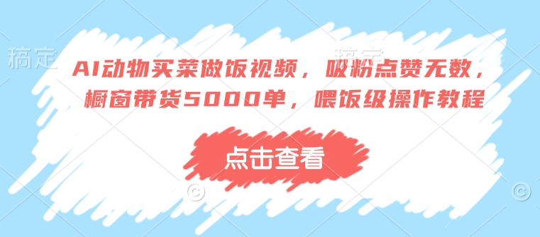 AI动物买菜做饭视频，吸粉点赞无数，橱窗带货5000单，喂饭级操作教程-网创先锋