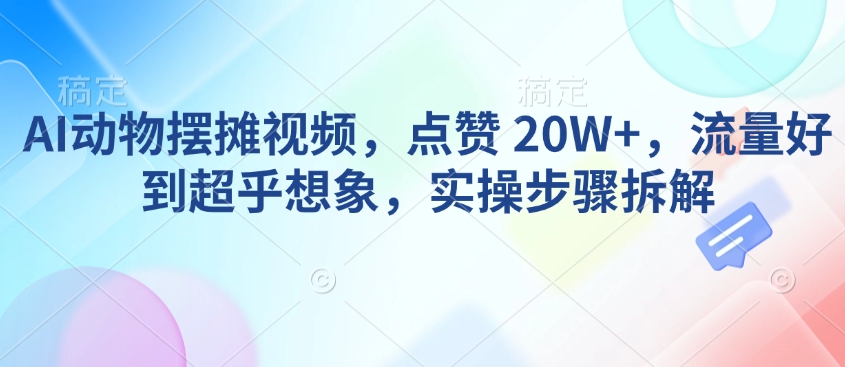 AI动物摆摊视频，点赞 20W+，流量好到超乎想象，实操步骤拆解-网创先锋