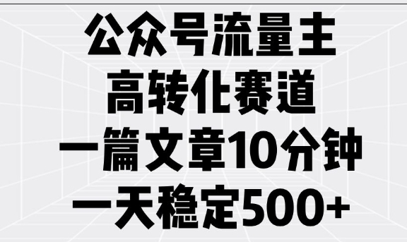 公众号流量主高转化赛道，一篇文章10分钟，一天稳定5张-网创先锋