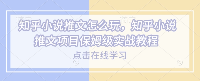 知乎小说推文怎么玩，知乎小说推文项目保姆级实战教程-网创先锋