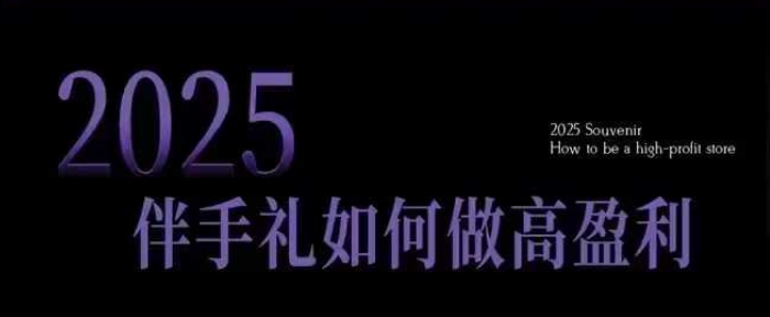 2025伴手礼如何做高盈利门店，小白保姆级伴手礼开店指南，伴手礼最新实战10大攻略，突破获客瓶颈-网创先锋
