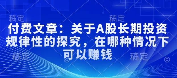 付费文章：关于A股长期投资规律性的探究，在哪种情况下可以赚钱-网创先锋