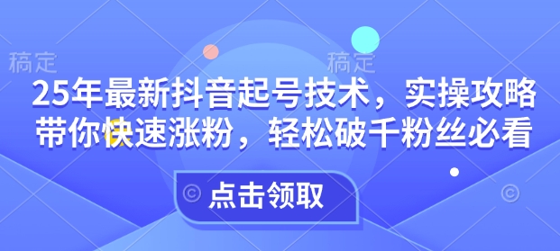 25年最新抖音起号技术，实操攻略带你快速涨粉，轻松破千粉丝必看-网创先锋