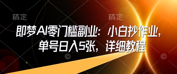 即梦AI零门槛副业：小白抄作业，单号日入5张，详细教程-网创先锋