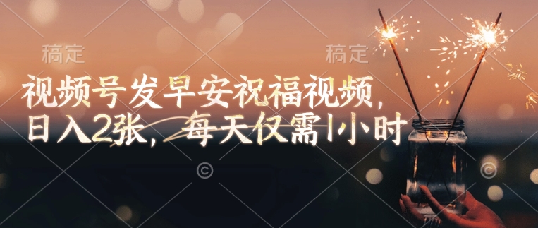 视频号发早安祝福视频，日入2张，每天仅需1小时-网创先锋