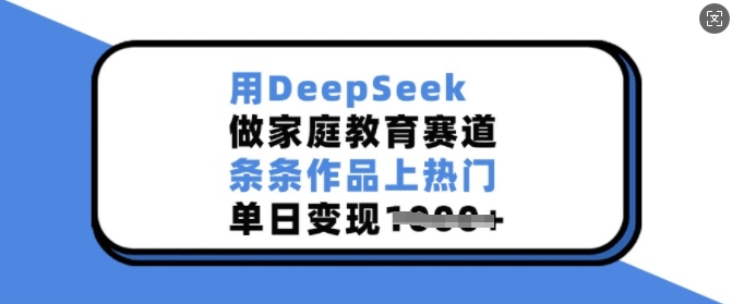 用DeepSeek做家庭教育赛道，条条作品上热门，单日变现多张-网创先锋