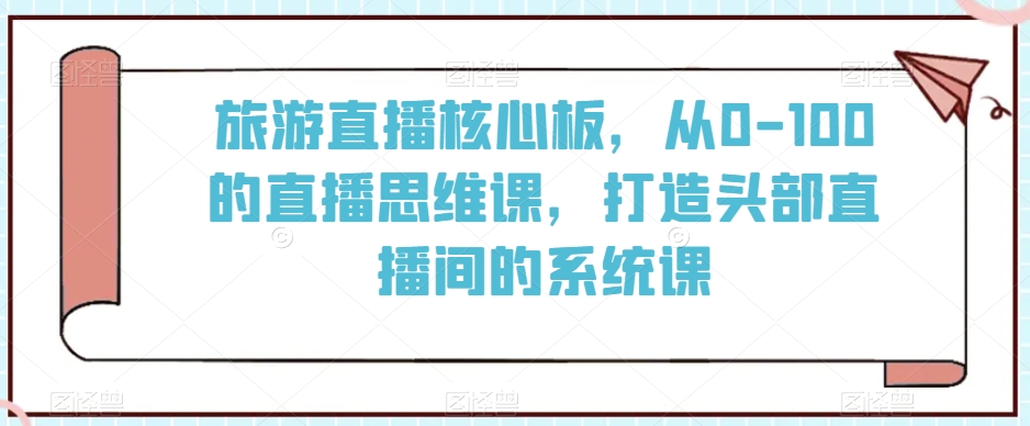 旅游直播核心板，从0-100的直播思维课，打造头部直播间的系统课-网创先锋