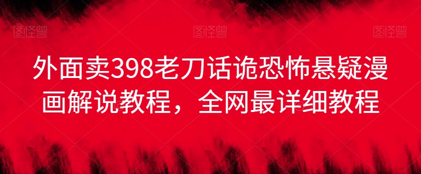 外面卖398老刀话诡恐怖悬疑漫画解说项目，全网最详细教程-网创先锋