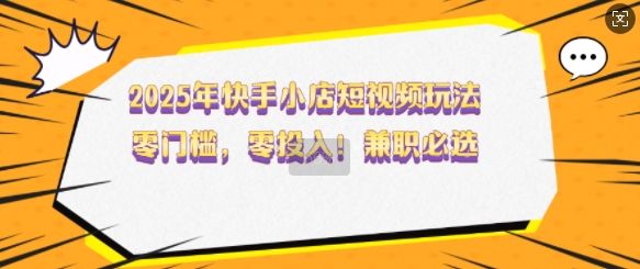 2025年快手小店短视频玩法，零门槛，零投入，兼职必选【揭秘】-网创先锋