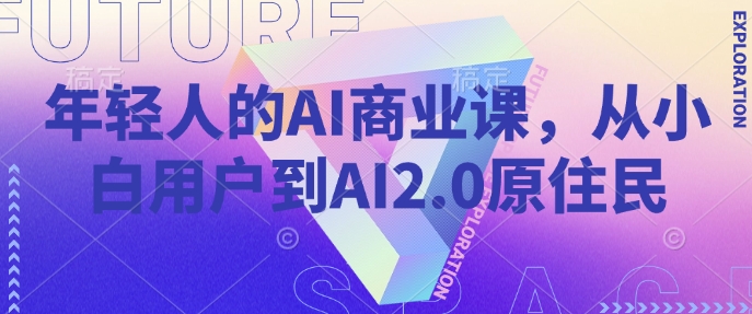 年轻人的AI商业课，从小白用户到AI2.0原住民-网创先锋