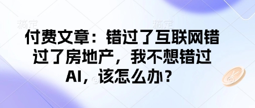 付费文章：错过了互联网错过了房地产，我不想错过AI，该怎么办？-网创先锋