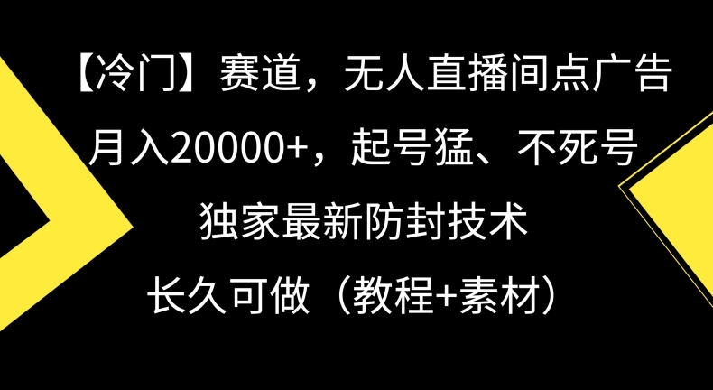 冷门赛道，无人直播间点广告，月入20000+，起号猛、不死号，独家最新防封技术【揭秘】-网创先锋