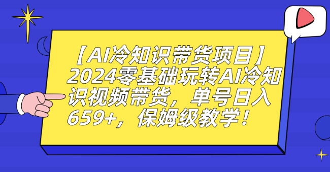 【AI冷知识带货项目】2024零基础玩转AI冷知识视频带货，单号日入659+，保姆级教学【揭秘】-网创先锋