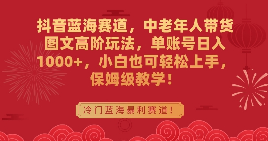 抖音蓝海赛道，中老年人带货图文高阶玩法，单账号日入1000+，小白也可轻松上手，保姆级教学【揭秘】-网创先锋