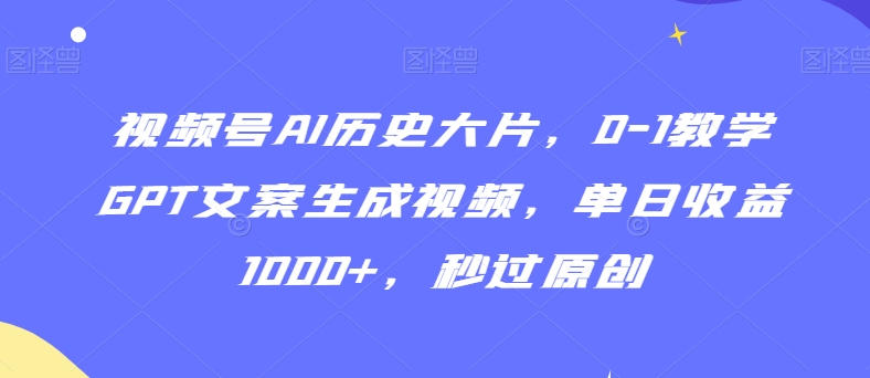 视频号AI历史大片，0-1教学GPT文案生成视频，单日收益1000+，秒过原创【揭秘】-网创先锋