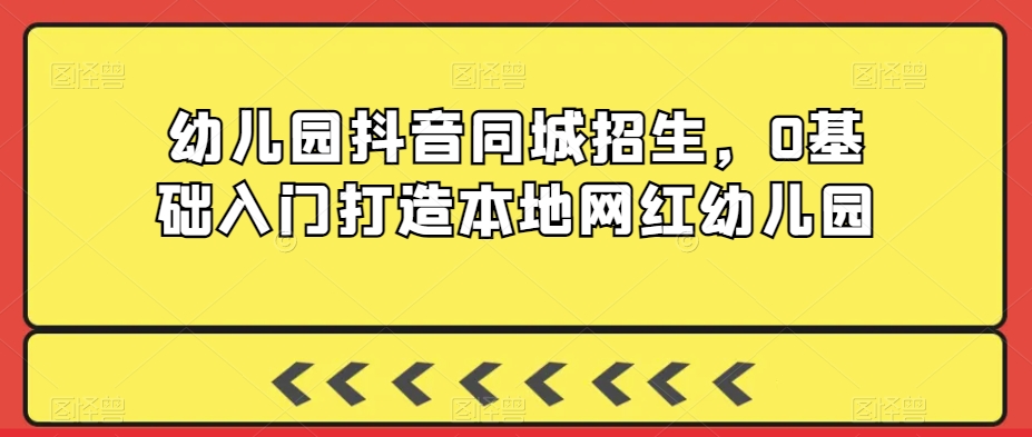 幼儿园抖音同城招生，0基础入门打造本地网红幼儿园-网创先锋