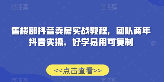 售楼部抖音卖房实战教程，团队两年抖音实操，好学易用可复制-网创先锋