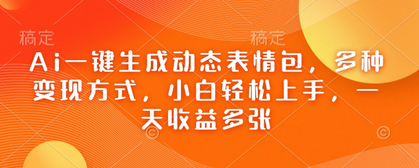 Ai一键生成动态表情包，多种变现方式，小白轻松上手，一天收益多张-网创先锋