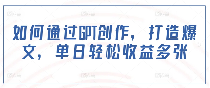 如何通过GPT创作，打造爆文，单日轻松收益多张-网创先锋