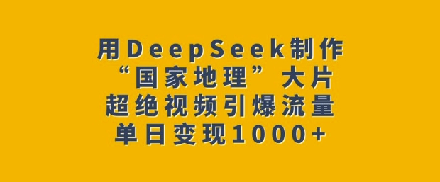 用DeepSeek制作“国家地理”大片，超绝视频引爆流量，单日变现多张-网创先锋