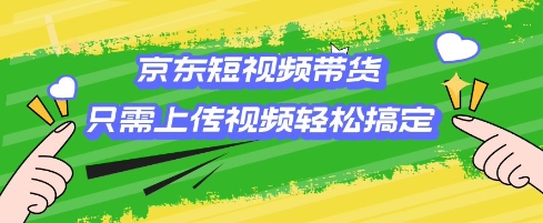 京东短视频带货，只需上传视频就搞定，小白轻松上手【揭秘】-网创先锋