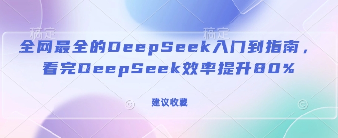 全网最全的DeepSeek入门到指南，看完DeepSeek效率提升80%(建议收藏)-网创先锋